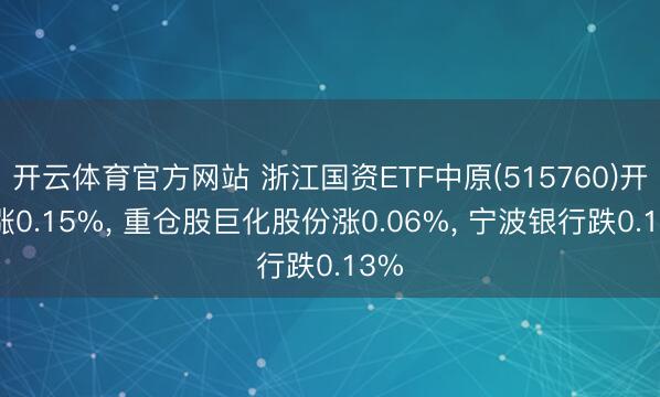 开云体育官方网站 浙江国资ETF中原(515760)开盘涨0.15%, 重仓股巨化股份涨0.06%, 宁波银行跌0.13%
