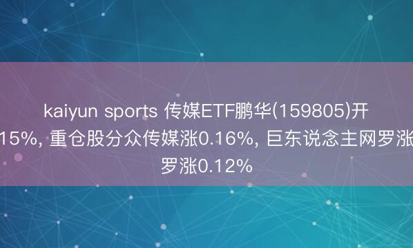 kaiyun sports 传媒ETF鹏华(159805)开盘涨0.15%, 重仓股分众传媒涨0.16%, 巨东说念主网罗涨0.12%