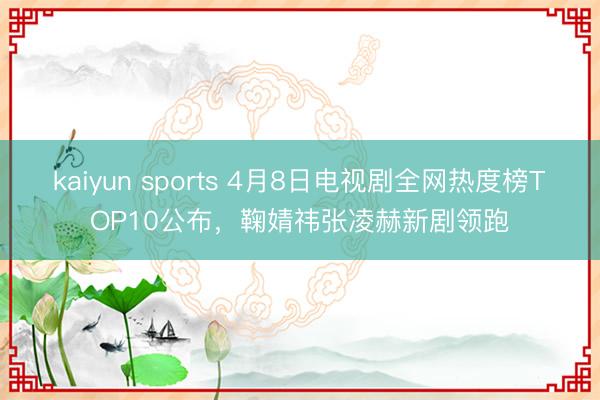 kaiyun sports 4月8日电视剧全网热度榜TOP10公布,鞠婧祎张凌赫新剧领跑