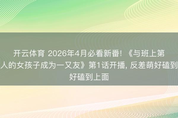 开云体育 2026年4月必看新番! 《与班上第二可人的女孩子成为一又友》第1话开播, 反差萌好磕到上面