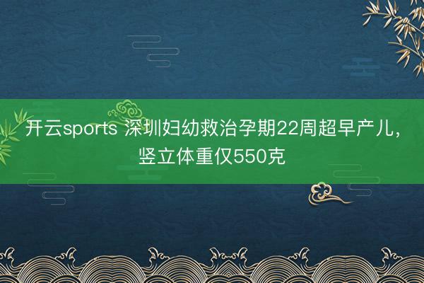 开云sports 深圳妇幼救治孕期22周超早产儿,竖立体重仅550克