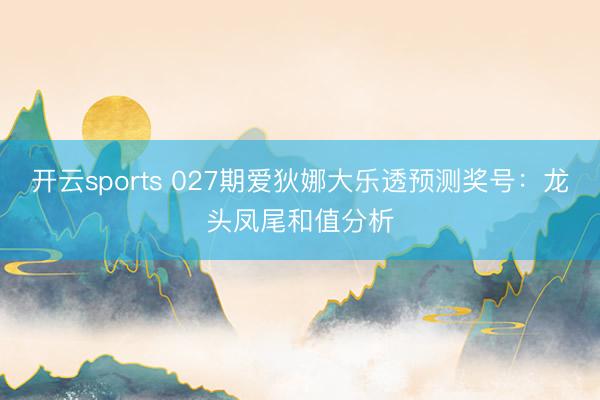 开云sports 027期爱狄娜大乐透预测奖号:龙头凤尾和值分析