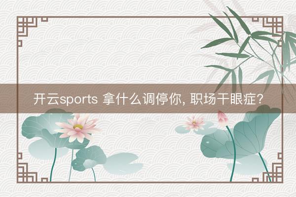 开云sports 拿什么调停你, 职场干眼症?